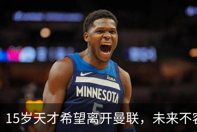 15岁天才希望离开曼联，未来不容乐观